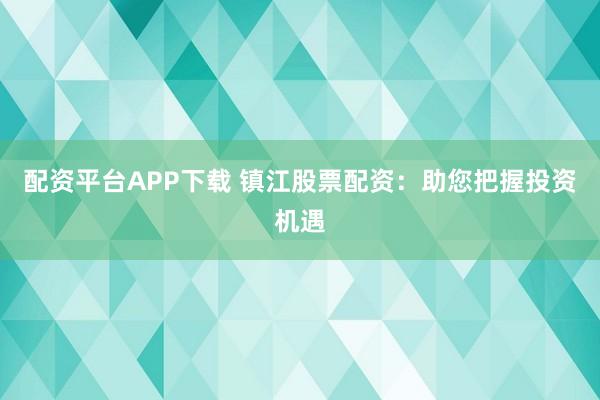配资平台APP下载 镇江股票配资：助您把握投资机遇