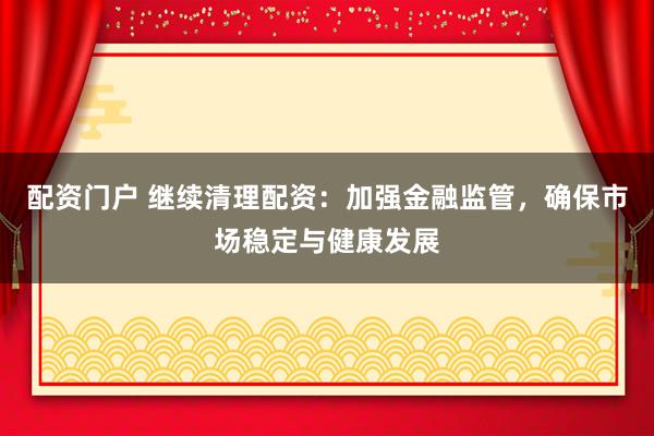 配资门户 继续清理配资：加强金融监管，确保市场稳定与健康发展