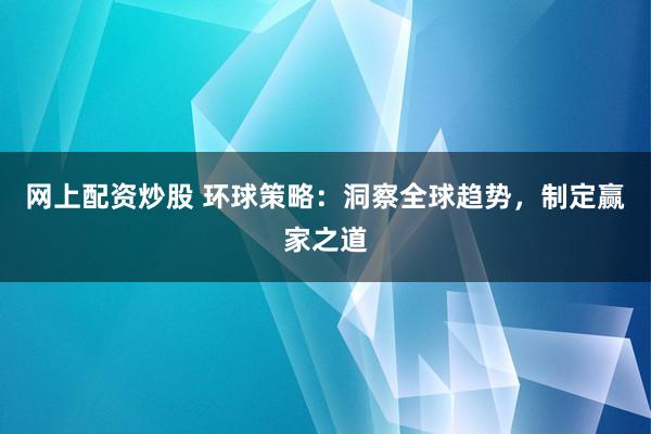 网上配资炒股 环球策略：洞察全球趋势，制定赢家之道