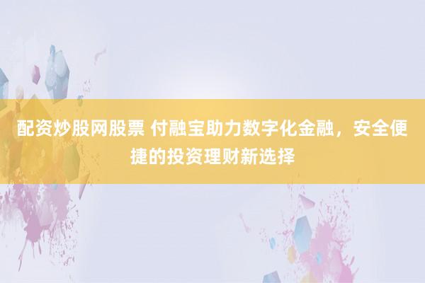配资炒股网股票 付融宝助力数字化金融，安全便捷的投资理财新选择