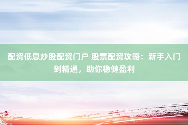 配资低息炒股配资门户 股票配资攻略：新手入门到精通，助你稳健盈利