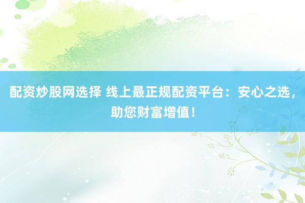 配资炒股网选择 线上最正规配资平台：安心之选，助您财富增值！