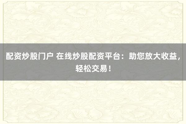 配资炒股门户 在线炒股配资平台：助您放大收益，轻松交易！