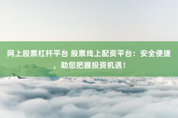 网上股票杠杆平台 股票线上配资平台：安全便捷，助您把握投资机遇！