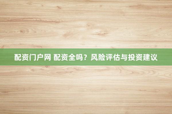 配资门户网 配资全吗？风险评估与投资建议