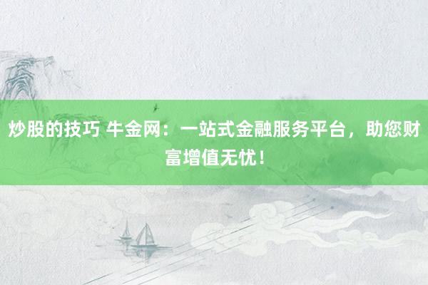 炒股的技巧 牛金网：一站式金融服务平台，助您财富增值无忧！