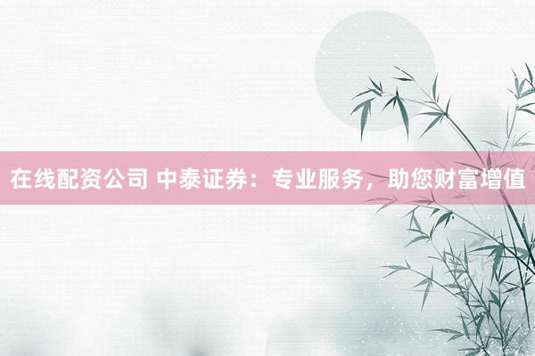 在线配资公司 中泰证券：专业服务，助您财富增值