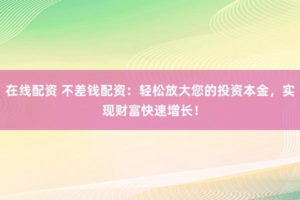 在线配资 不差钱配资：轻松放大您的投资本金，实现财富快速增长！