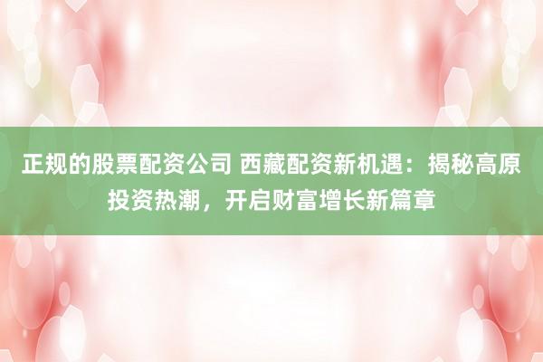 正规的股票配资公司 西藏配资新机遇：揭秘高原投资热潮，开启财富增长新篇章