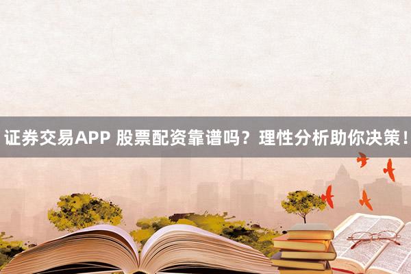 证券交易APP 股票配资靠谱吗？理性分析助你决策！