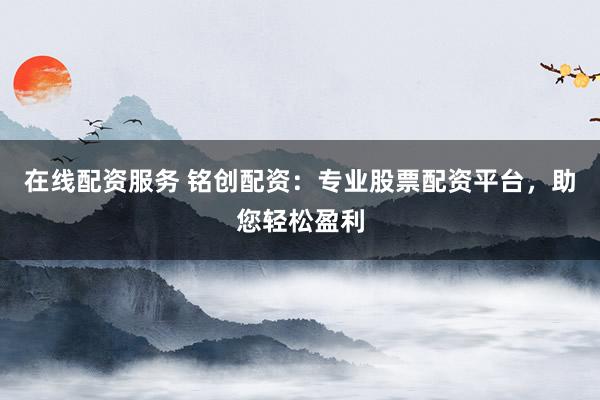 在线配资服务 铭创配资：专业股票配资平台，助您轻松盈利