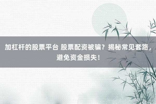 加杠杆的股票平台 股票配资被骗？揭秘常见套路，避免资金损失！