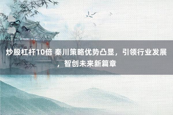 炒股杠杆10倍 秦川策略优势凸显，引领行业发展，智创未来新篇章
