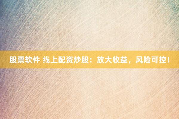 股票软件 线上配资炒股：放大收益，风险可控！