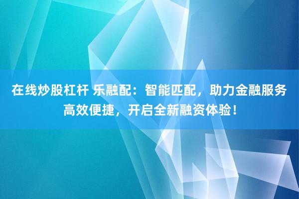 在线炒股杠杆 乐融配：智能匹配，助力金融服务高效便捷，开启全新融资体验！