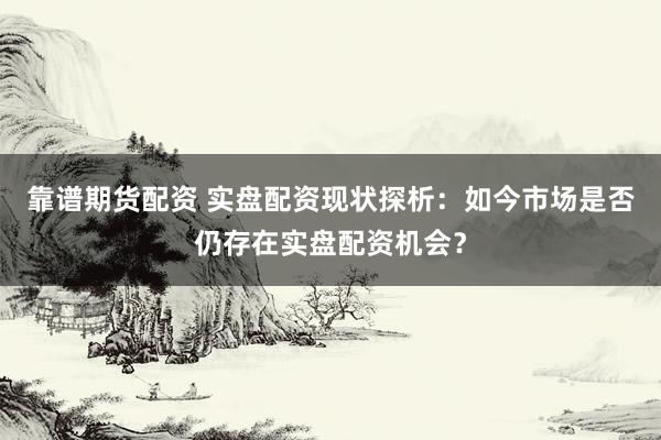 靠谱期货配资 实盘配资现状探析：如今市场是否仍存在实盘配资机会？