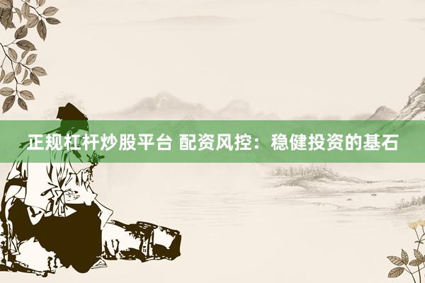 正规杠杆炒股平台 配资风控：稳健投资的基石
