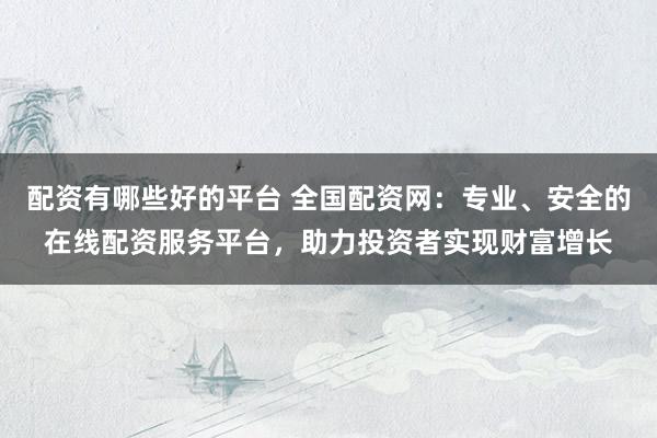 配资有哪些好的平台 全国配资网：专业、安全的在线配资服务平台，助力投资者实现财富增长