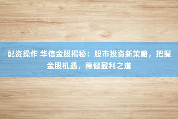 配资操作 华信金股揭秘：股市投资新策略，把握金股机遇，稳健盈利之道