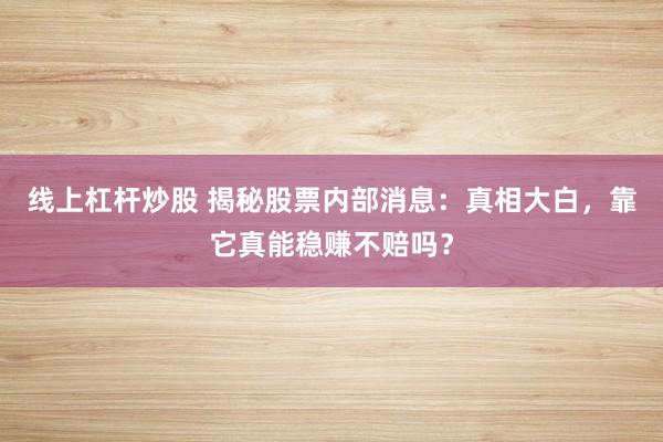 线上杠杆炒股 揭秘股票内部消息：真相大白，靠它真能稳赚不赔吗？