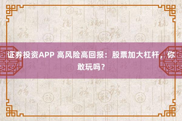 证券投资APP 高风险高回报：股票加大杠杆，你敢玩吗？