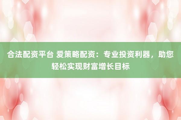 合法配资平台 爱策略配资：专业投资利器，助您轻松实现财富增长目标