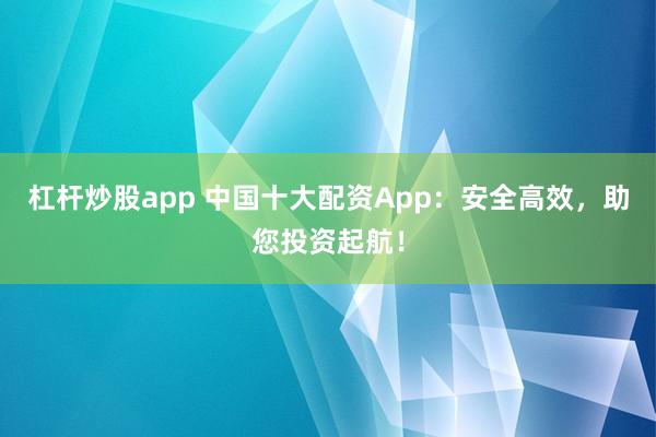 杠杆炒股app 中国十大配资App：安全高效，助您投资起航！