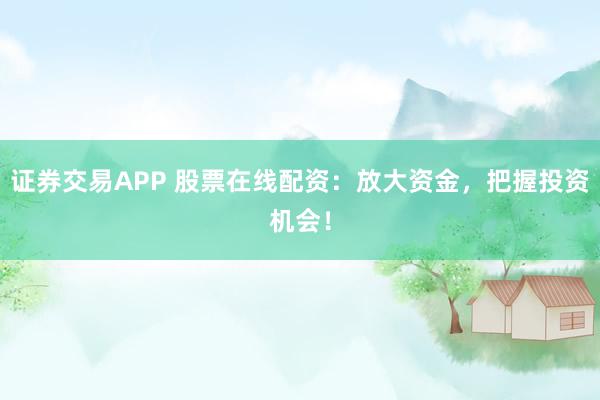 证券交易APP 股票在线配资：放大资金，把握投资机会！