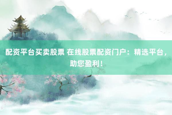 配资平台买卖股票 在线股票配资门户：精选平台，助您盈利！