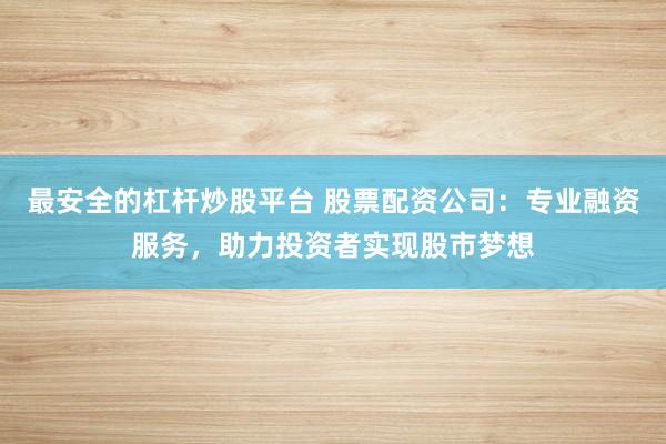 最安全的杠杆炒股平台 股票配资公司：专业融资服务，助力投资者实现股市梦想