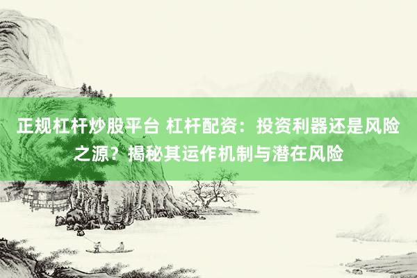 正规杠杆炒股平台 杠杆配资：投资利器还是风险之源？揭秘其运作机制与潜在风险