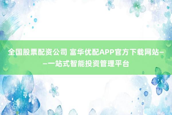 全国股票配资公司 富华优配APP官方下载网站——一站式智能投资管理平台