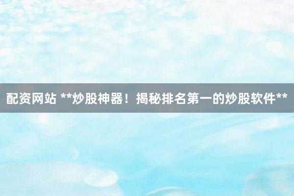 配资网站 **炒股神器！揭秘排名第一的炒股软件**