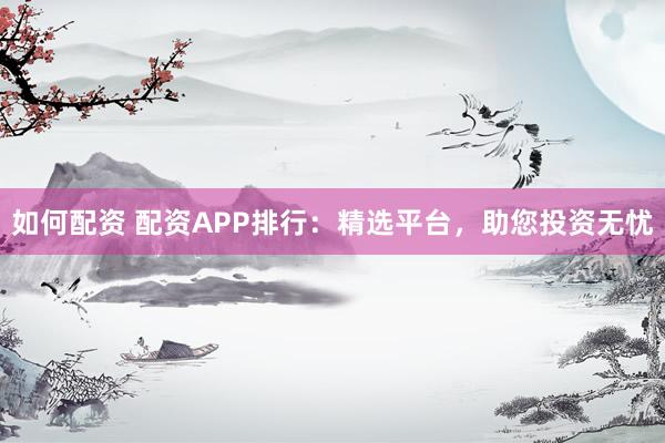 如何配资 配资APP排行：精选平台，助您投资无忧