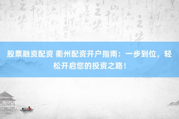 股票融资配资 衢州配资开户指南：一步到位，轻松开启您的投资之路！