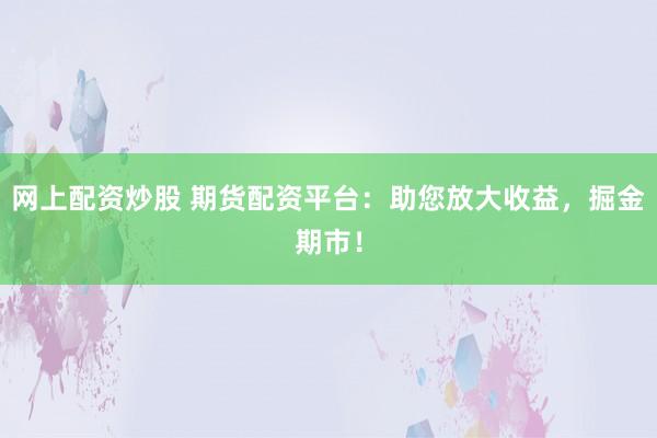 网上配资炒股 期货配资平台：助您放大收益，掘金期市！