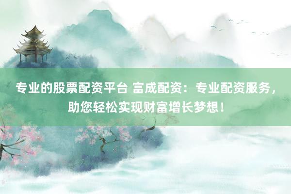 专业的股票配资平台 富成配资：专业配资服务，助您轻松实现财富增长梦想！