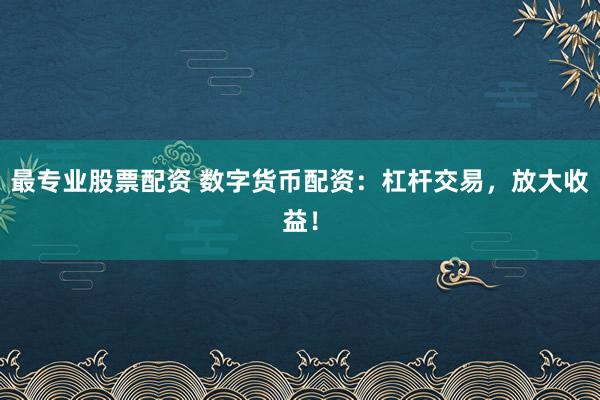 最专业股票配资 数字货币配资：杠杆交易，放大收益！