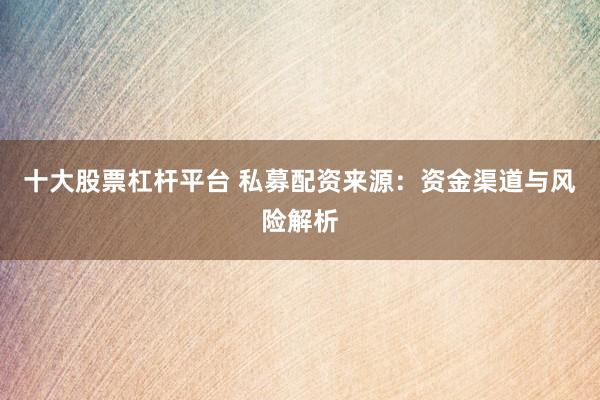十大股票杠杆平台 私募配资来源：资金渠道与风险解析