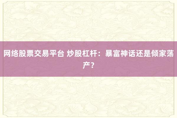 网络股票交易平台 炒股杠杆：暴富神话还是倾家荡产？