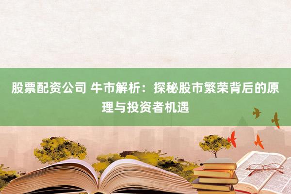 股票配资公司 牛市解析：探秘股市繁荣背后的原理与投资者机遇