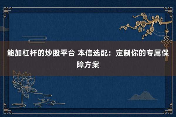 能加杠杆的炒股平台 本信选配：定制你的专属保障方案