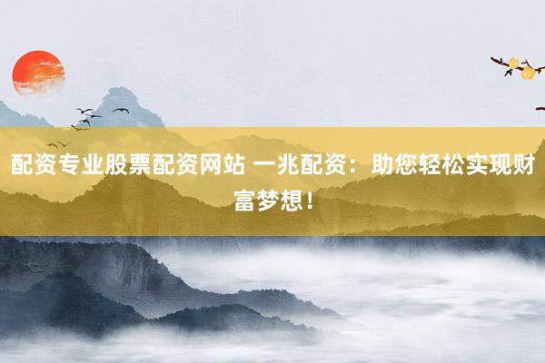 配资专业股票配资网站 一兆配资：助您轻松实现财富梦想！