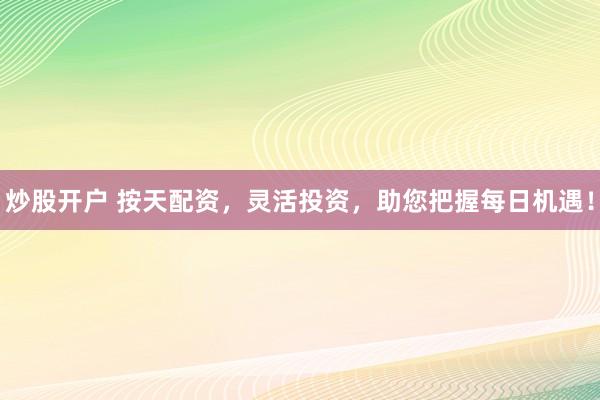 炒股开户 按天配资，灵活投资，助您把握每日机遇！