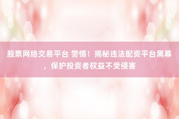 股票网络交易平台 警惕！揭秘违法配资平台黑幕，保护投资者权益不受侵害