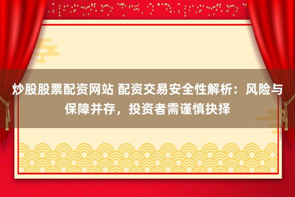 炒股股票配资网站 配资交易安全性解析：风险与保障并存，投资者需谨慎抉择