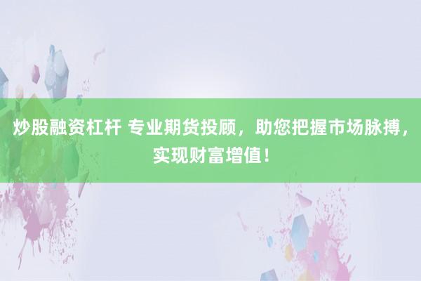 炒股融资杠杆 专业期货投顾，助您把握市场脉搏，实现财富增值！