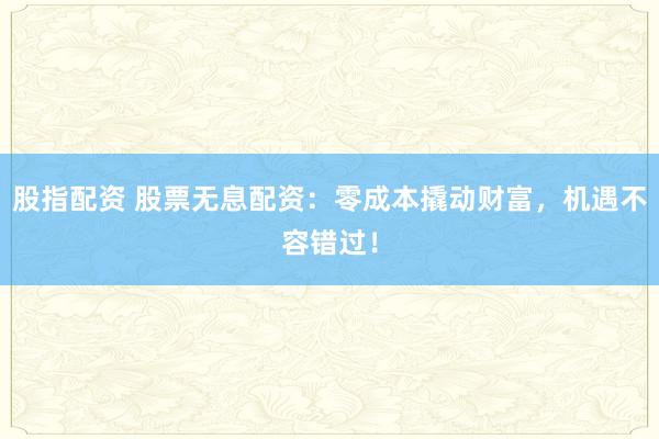 股指配资 股票无息配资：零成本撬动财富，机遇不容错过！