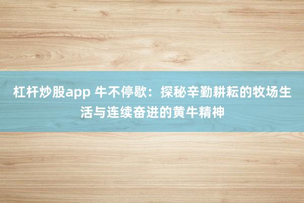 杠杆炒股app 牛不停歇：探秘辛勤耕耘的牧场生活与连续奋进的黄牛精神