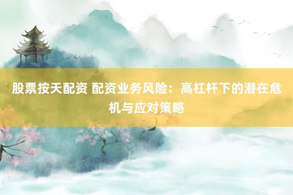 股票按天配资 配资业务风险：高杠杆下的潜在危机与应对策略